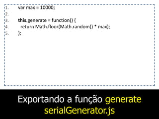 Exportando a função generate
serialGenerator.js
1. var	
  max	
  =	
  10000;	
  
2. 	
  	
  	
  
3. this.generate	
  =	
  function()	
  {	
  
4. 	
  	
  return	
  Math.floor(Math.random()	
  *	
  max);	
  
5. };	
  
 