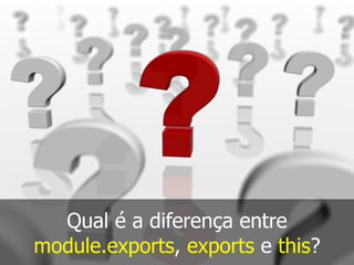 Qual é a diferença entre
module.exports, exports e this?
 