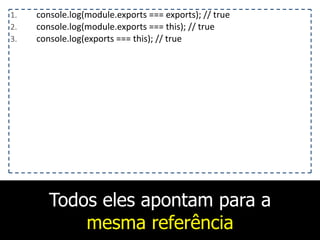 Todos eles apontam para a
mesma referência
1. console.log(module.exports	
  ===	
  exports);	
  //	
  true	
  
2. console.log(module.exports	
  ===	
  this);	
  //	
  true	
  
3. console.log(exports	
  ===	
  this);	
  //	
  true
 