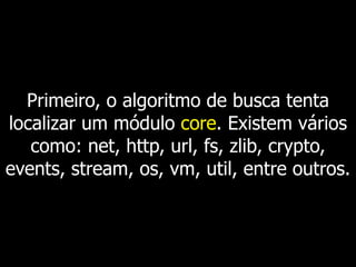 Primeiro, o algoritmo de busca tenta
localizar um módulo core. Existem vários
como: net, http, url, fs, zlib, crypto,
events, stream, os, vm, util, entre outros.
 