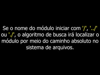 Se o nome do módulo iniciar com '/', '../'
ou './', o algoritmo de busca irá localizar o
módulo por meio do caminho absoluto no
sistema de arquivos.
 