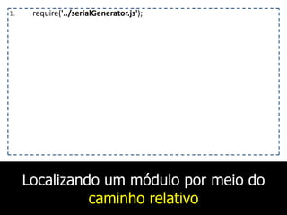 Localizando um módulo por meio do
caminho relativo
1. require('../serialGenerator.js');
 