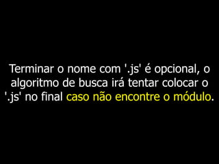 Terminar o nome com '.js' é opcional, o
algoritmo de busca irá tentar colocar o
'.js' no final caso não encontre o módulo.
 