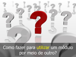 Como fazer para utilizar um módulo
por meio de outro?
 