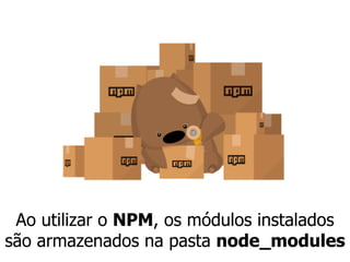 Ao utilizar o NPM, os módulos instalados
são armazenados na pasta node_modules
 