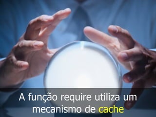 A função require utiliza um
mecanismo de cache
 