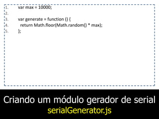 Criando um módulo gerador de serial
serialGenerator.js
1. var	
  max	
  =	
  10000;	
  
2. 	
  	
  	
  
3. var	
  generate	
  =	
  function	
  ()	
  {	
  
4. 	
  	
  return	
  Math.floor(Math.random()	
  *	
  max);	
  
5. };
 