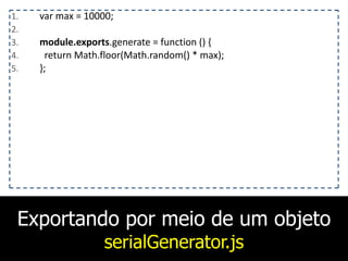 Exportando por meio de um objeto
serialGenerator.js
1. var	
  max	
  =	
  10000;	
  
2. 	
  	
  	
  
3. module.exports.generate	
  =	
  function	
  ()	
  {	
  
4. 	
  	
  return	
  Math.floor(Math.random()	
  *	
  max);	
  
5. };
 