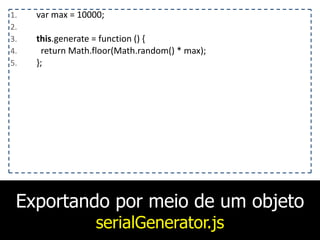 Exportando por meio de um objeto
serialGenerator.js
1. var	
  max	
  =	
  10000;	
  
2. 	
  	
  	
  
3. this.generate	
  =	
  function	
  ()	
  {	
  
4. 	
  	
  return	
  Math.floor(Math.random()	
  *	
  max);	
  
5. };
 