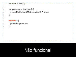 Não funciona!
1. var	
  max	
  =	
  10000;	
  
2. 	
  	
  	
  
3. var	
  generate	
  =	
  function	
  ()	
  {	
  
4. 	
  	
  return	
  Math.floor(Math.random()	
  *	
  max);	
  
5. };	
  
6. 	
  	
  	
  
7. exports	
  =	
  {	
  
8. 	
  	
  generate:	
  generate	
  
9. };
 
