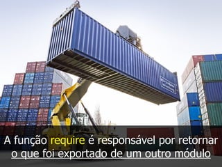 A função require é responsável por retornar
o que foi exportado de um outro módulo
 