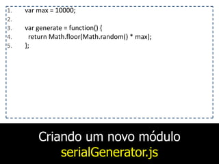 Criando um novo módulo
serialGenerator.js
1. var	
  max	
  =	
  10000;	
  
2. 	
  	
  	
  
3. var	
  generate	
  =	
  function()	
  {	
  
4. 	
  	
  return	
  Math.floor(Math.random()	
  *	
  max);	
  
5. };	
  
 