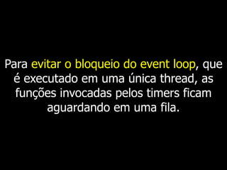 Para evitar o bloqueio do event loop, que
é executado em uma única thread, as
funções invocadas pelos timers ficam
aguardando em uma fila.
 