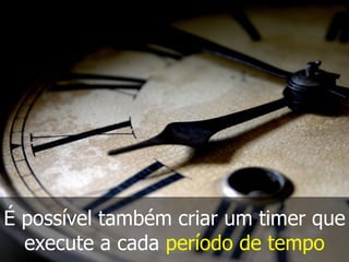 É possível também criar um timer que
execute a cada período de tempo
 