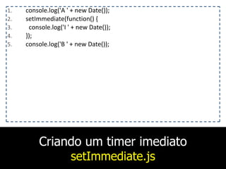 Criando um timer imediato
setImmediate.js
1. console.log('A	
  '	
  +	
  new	
  Date());	
  
2. setImmediate(function()	
  {	
  
3. 	
  	
  console.log('I	
  '	
  +	
  new	
  Date());	
  
4. });	
  
5. console.log('B	
  '	
  +	
  new	
  Date());
 