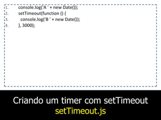 Criando um timer com setTimeout
setTimeout.js
1. console.log('A	
  '	
  +	
  new	
  Date());	
  
2. setTimeout(function	
  ()	
  {	
  
3. 	
  	
  console.log('B	
  '	
  +	
  new	
  Date());	
  
4. },	
  3000);
 