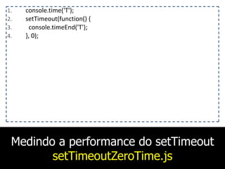 Medindo a performance do setTimeout
setTimeoutZeroTime.js
1. console.time('T');	
  
2. setTimeout(function()	
  {	
  
3. 	
  	
  console.timeEnd('T');	
  
4. },	
  0);
 