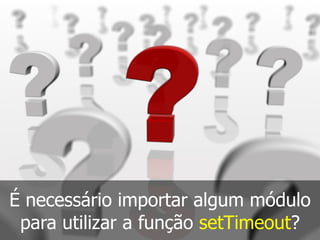 É necessário importar algum módulo
para utilizar a função setTimeout?
 