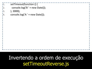 Invertendo a ordem de execução
setTimeoutReverse.js
1. setTimeout(function	
  ()	
  {	
  
2. 	
  	
  console.log('B	
  '	
  +	
  new	
  Date());	
  
3. },	
  3000);	
  
4. console.log('A	
  '	
  +	
  new	
  Date());
 