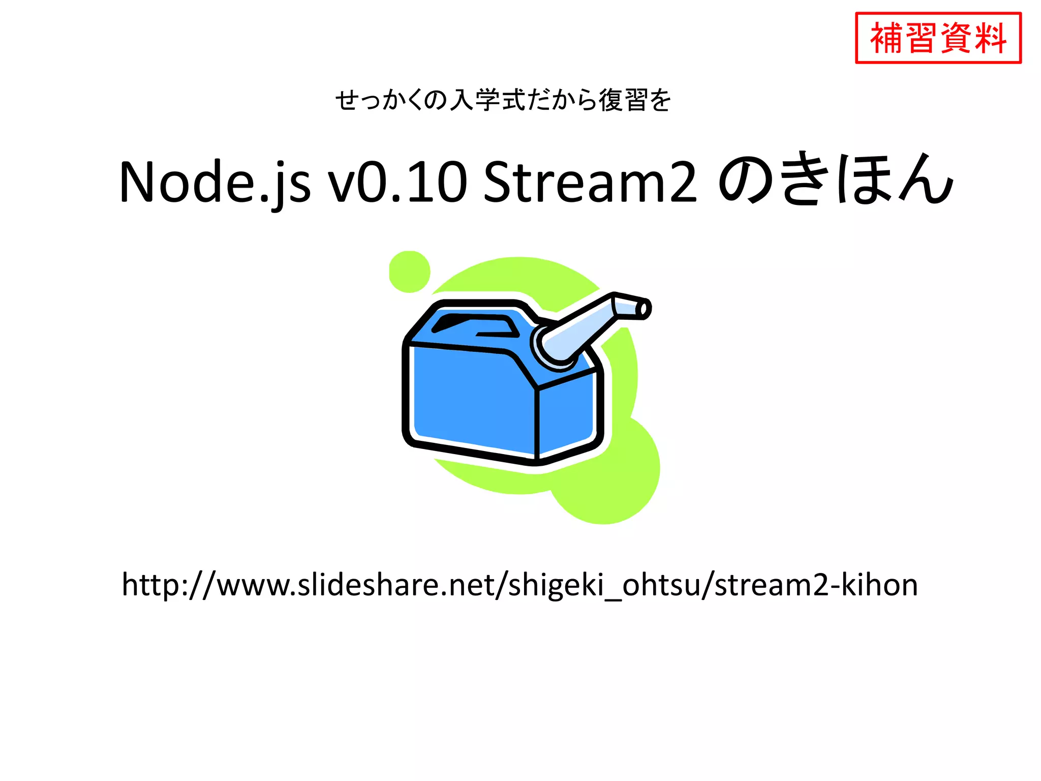 Node.js v0.10 Stream2 のきほん
補習資料
http://www.slideshare.net/shigeki_ohtsu/stream2-kihon
せっかくの入学式だから復習を
 