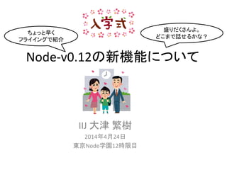 Node-v0.12の新機能について
IIJ 大津 繁樹
2014年4月24日
東京Node学園12時限目
ちょっと早く
フライイングで紹介
盛りだくさんよ。
どこまで話せるかな？
 