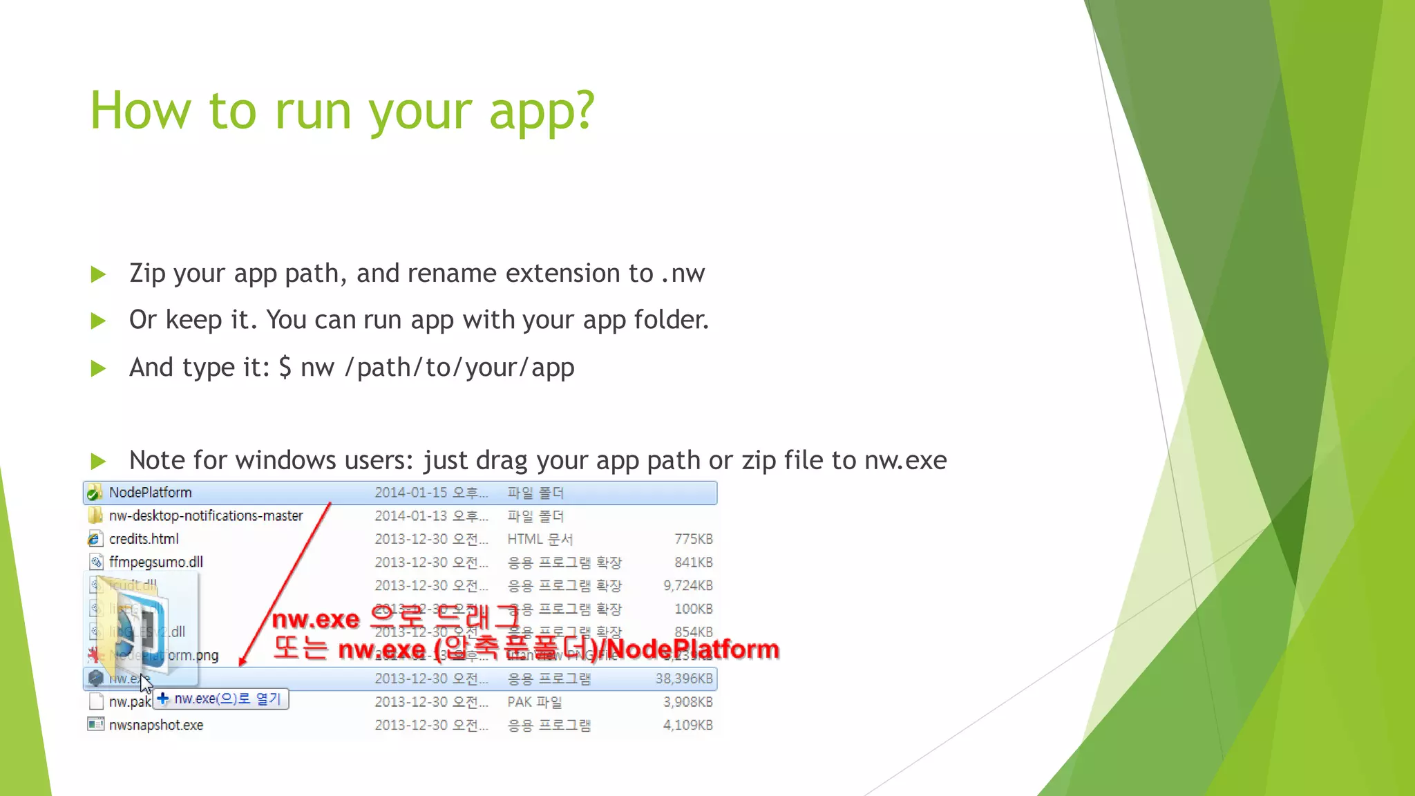 How to run your app?
 Zip your app path, and rename extension to .nw
 Or keep it. You can run app with your app folder.
 And type it: $ nw /path/to/your/app
 Note for windows users: just drag your app path or zip file into nw.exe
 
