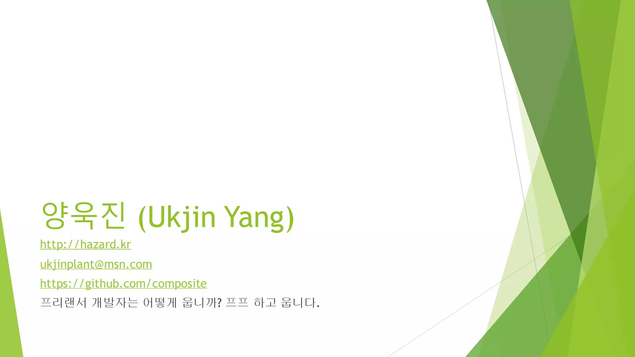 양욱진 (Ukjin Yang)
http://hazard.kr
ukjinplant@msn.com
https://github.com/composite
프리랜서 개발자는 어떻게 웁니까? 프프 하고 웁니다.
 