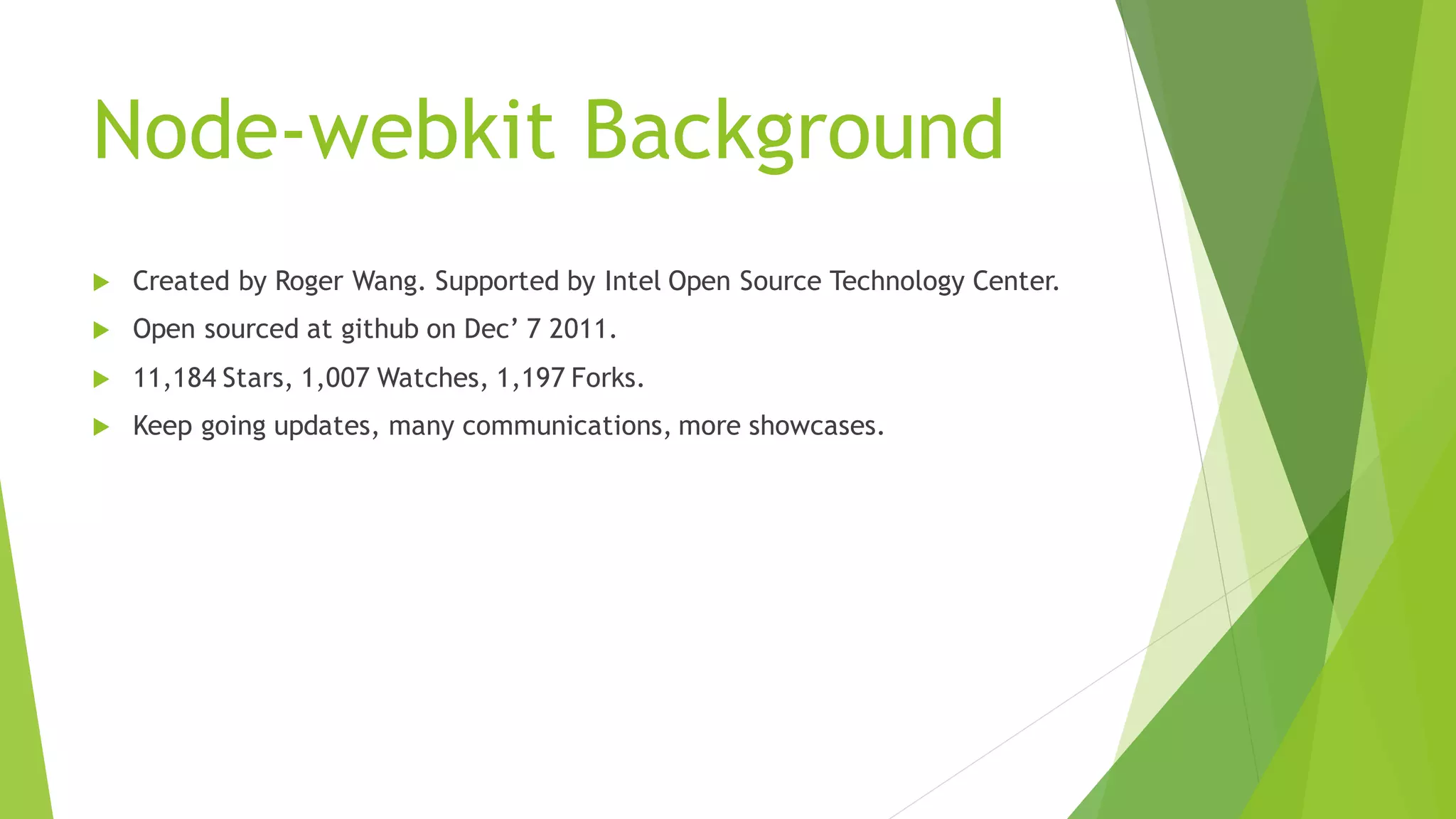 Node-webkit Background
 Created by Roger Wang. Supported by Intel Open Source Technology Center.
 Open sourced at github on Dec’ 7 2011.
 11,184 Stars, 1,007 Watches, 1,197 Forks.
 Keep going updates, many communications, more showcases.
 