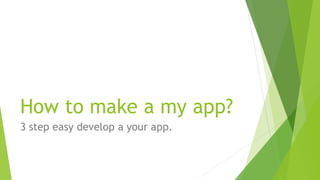 How to make a my app?
3 step easy develop a your app.
 