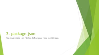 2. package.json
You must make this file for define your node-webkit app.
 