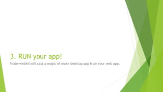 3. RUN your app!
Node-webkit will cast a magic of make desktop app from your web app.
 