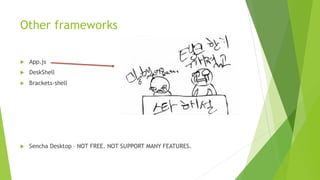 Other node.js webkit frameworks
 App.js
 DeskShell
 Brackets-shell
 Sencha Desktop – NOT FREE. NOT SUPPORT MANY FEATURES.
 