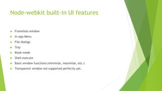 Node-webkit built-in UI features
 Frameless window
 In-app Menu
 File dialogs
 Tray
 Kiosk mode
 Shell execute
 Basic window functions (minimize, maximize, etc.)
 Transparent window not supported perfectly yet.
 