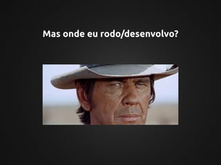 Mas onde eu rodo/desenvolvo?
 