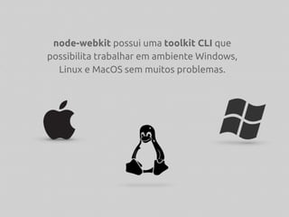 node-webkit possui uma toolkit CLI que
possibilita trabalhar em ambiente Windows,
Linux e MacOS sem muitos problemas.
 