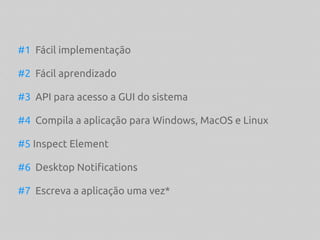 #1 Fácil implementação
#2 Fácil aprendizado
#3 API para acesso a GUI do sistema
#4 Compila a aplicação para Windows, MacOS e Linux
#5 Inspect Element
#6 Desktop Notifications
#7 Escreva a aplicação uma vez*
 