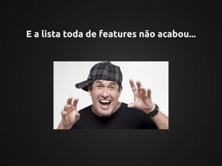 E a lista toda de features não acabou...
 