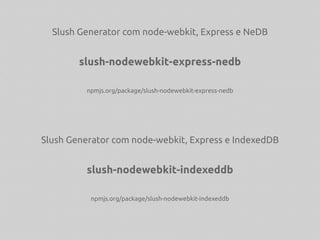 Slush Generator com node-webkit, Express e NeDB
slush-nodewebkit-express-nedb
npmjs.org/package/slush-nodewebkit-express-nedb
Slush Generator com node-webkit, Express e IndexedDB
slush-nodewebkit-indexeddb
npmjs.org/package/slush-nodewebkit-indexeddb
 