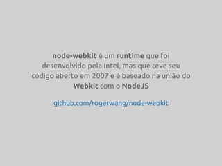node-webkit é um runtime que foi
desenvolvido pela Intel, mas que teve seu
código aberto em 2007 e é baseado na união do
Webkit com o NodeJS
github.com/rogerwang/node-webkit
 