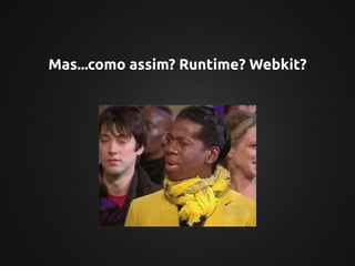 Mas...como assim? Runtime? Webkit?
 
