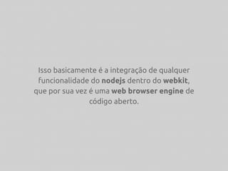 Isso basicamente é a integração de qualquer
funcionalidade do nodejs dentro do webkit,
que por sua vez é uma web browser engine de
código aberto.
 