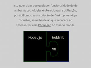 Isso quer dizer que qualquer funcionalidade do de
ambas as tecnologias é oferecida para utilização,
possibilitando assim criação de Desktop WebApps
robustos, semelhante ao que acontece ao
desenvolver com Phonegap no mundo mobile.
 