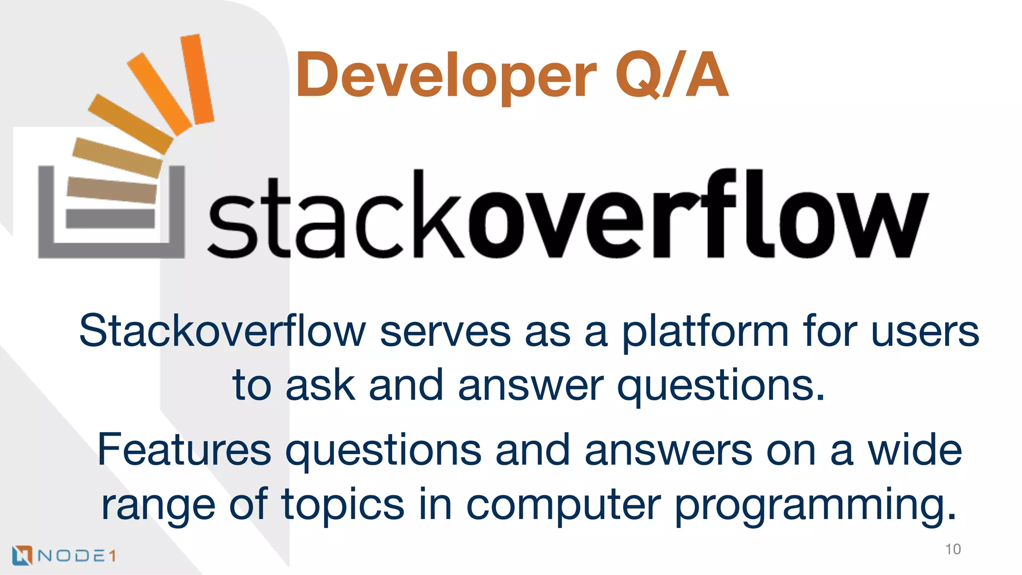 Developer Q/A

Stackoverﬂow serves as a platform for users
to ask and answer questions.
Features questions and answers on a wide
range of topics in computer programming. 
10

 