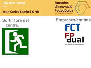 INS Baix Camp
Reus
Joan Carles Sambró Ortiz
Sortir fora del
centre.
Empreses/entitats
 