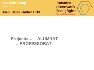 INS Baix Camp
Reus
Joan Carles Sambró Ortiz
Projectes… ALUMNAT
….PROFESSORAT
 