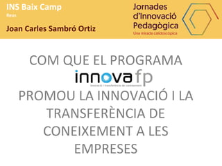 INS Baix Camp
Reus
Joan Carles Sambró Ortiz
COM QUE EL PROGRAMA
PROMOU LA INNOVACIÓ I LA
TRANSFERÈNCIA DE
CONEIXEMENT A LES
EMPRESES
 