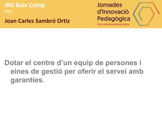 INS Baix Camp
Reus
Joan Carles Sambró Ortiz
Dotar el centre d’un equip de persones i
eines de gestió per oferir el servei amb
garanties.
 