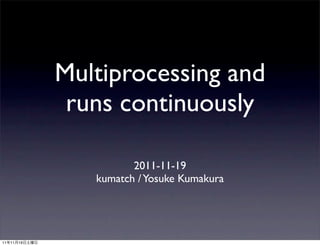Multiprocessing and
                runs continuously

                         2011-11-19
                  kumatch / Yosuke Kumakura




11   11   19
 