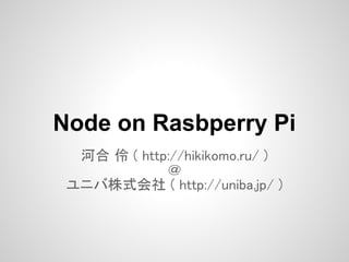 Node on Rasbperry Pi
  河合 伶 ( http://hikikomo.ru/ )
             ＠
 ユニバ株式会社 ( http://uniba.jp/ )
 