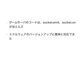 • ゲームサーバのコードは、socket.emit、socket.on
がほとんど
• ミドルウェアのバージョンアップに簡単に対応でき
た
 